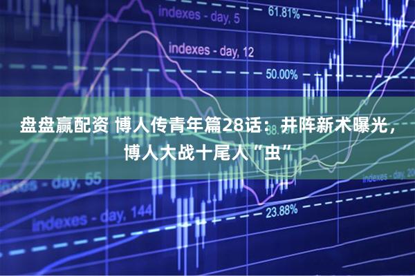 盘盘赢配资 博人传青年篇28话：井阵新术曝光，博人大战十尾人“虫”