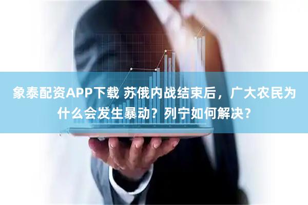 象泰配资APP下载 苏俄内战结束后，广大农民为什么会发生暴动？列宁如何解决？