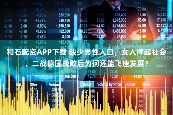 和石配资APP下载 缺少男性人口，女人撑起社会，二战德国战败后为何还能飞速发展？