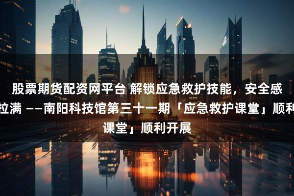 股票期货配资网平台 解锁应急救护技能，安全感稳稳拉满 ——南阳科技馆第三十一期「应急救护课堂」顺利开展