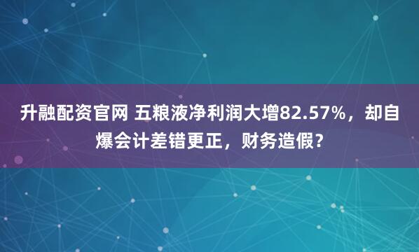 升融配资官网 五粮液净利润大增82.57%，却自爆会计差错更正，财务造假？