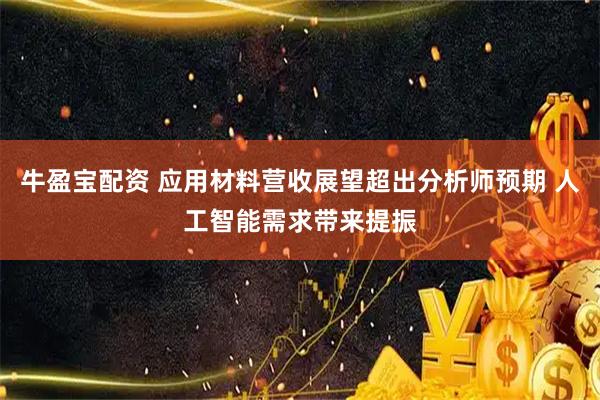 牛盈宝配资 应用材料营收展望超出分析师预期 人工智能需求带来提振