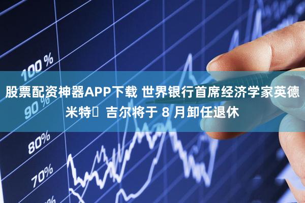 股票配资神器APP下载 世界银行首席经济学家英德米特・吉尔将于 8 月卸任退休